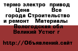 термо-электро  привод › Цена ­ 2 500 - Все города Строительство и ремонт » Материалы   . Вологодская обл.,Великий Устюг г.